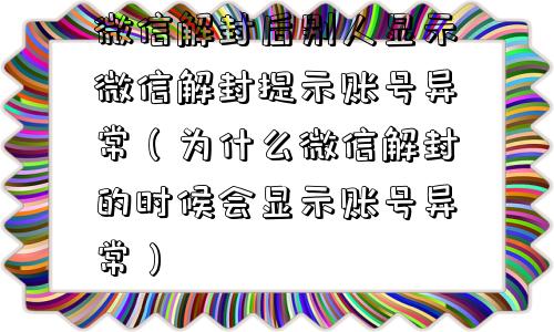 微信解封后别人显示微信解封提示账号异常（为什么微信解封的时候会显示账号异常）