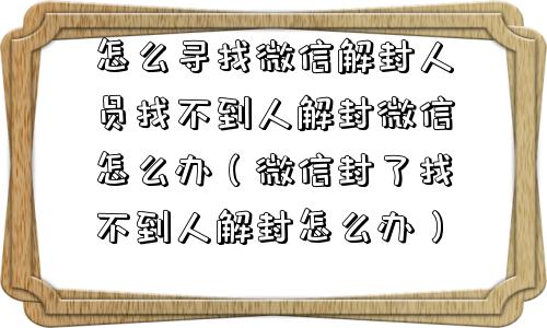 怎么寻找微信解封人员找不到人解封微信怎么办（微信封了找不到人解封怎么办）