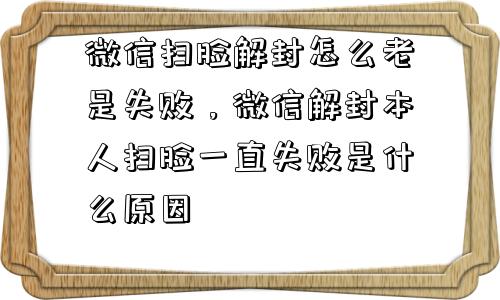 微信扫脸解封怎么老是失败，微信解封本人扫脸一直失败是什么原因