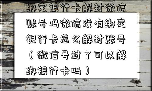 绑定银行卡解封微信账号吗微信没有绑定银行卡怎么解封账号（微信号封了可以解绑银行卡吗）