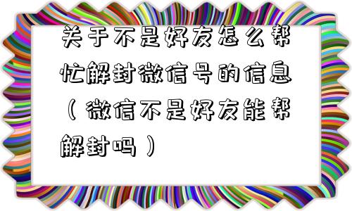 关于不是好友怎么帮忙解封微信号的信息（微信不是好友能帮解封吗）