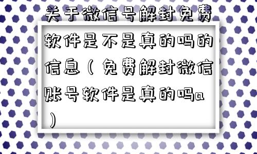 关于微信号解封免费软件是不是真的吗的信息（免费解封微信账号软件是真的吗a）