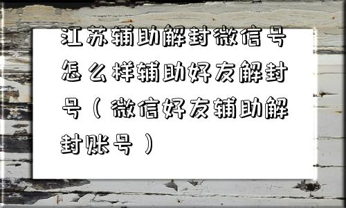 江苏辅助解封微信号怎么样辅助好友解封号（微信好友辅助解封账号）