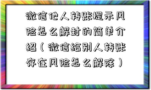 微信他人转账提示风险怎么解封的简单介绍（微信给别人转账存在风险怎么解除）