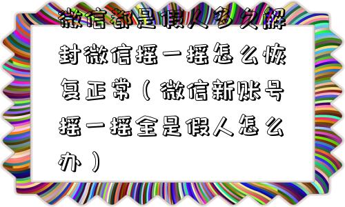 微信都是假人多久解封微信摇一摇怎么恢复正常（微信新账号摇一摇全是假人怎么办）