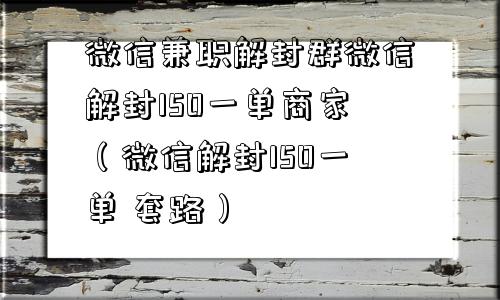 微信兼职解封群微信解封150一单商家（微信解封150一单 套路）