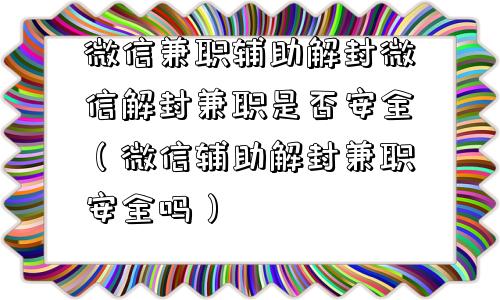 微信兼职辅助解封微信解封兼职是否安全（微信辅助解封兼职安全吗）