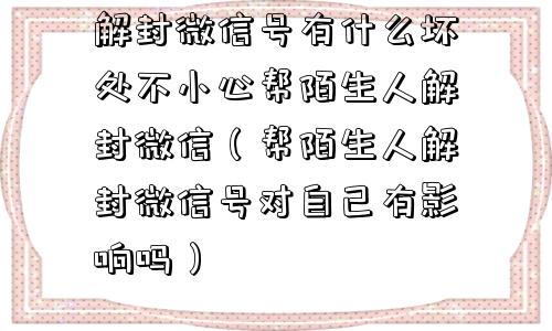 解封微信号有什么坏处不小心帮陌生人解封微信（帮陌生人解封微信号对自己有影响吗）