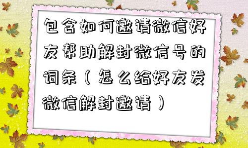 包含如何邀请微信好友帮助解封微信号的词条（怎么给好友发微信解封邀请）