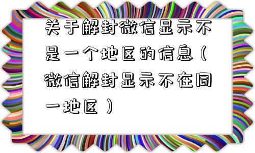 关于解封微信显示不是一个地区的信息（微信解封显示不在同一地区）