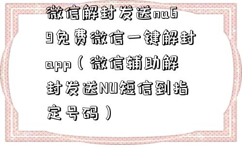 微信解封发送nu69免费微信一键解封app（微信辅助解封发送NU短信到指定号码）