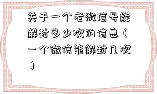 关于一个老微信号能解封多少次的信息（一个微信能解封几次）