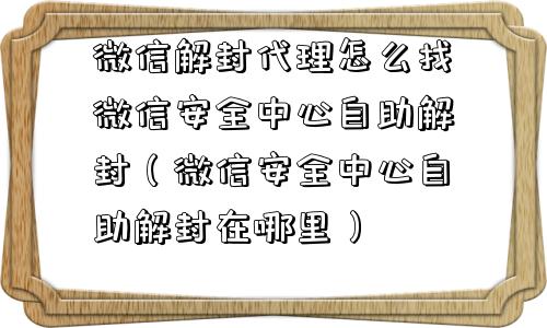 微信解封代理怎么找微信安全中心自助解封（微信安全中心自助解封在哪里）