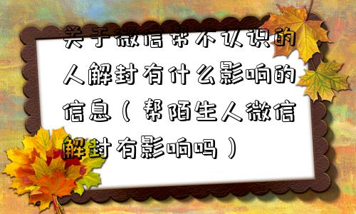 关于微信帮不认识的人解封有什么影响的信息（帮陌生人微信解封有影响吗）