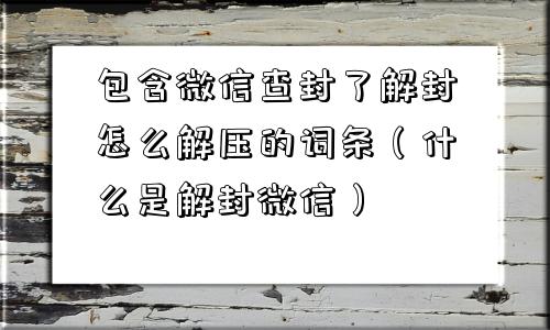 包含微信查封了解封怎么解压的词条（什么是解封微信）