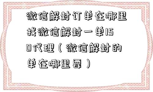 微信解封订单在哪里找微信解封一单150代理（微信解封的单在哪里要）