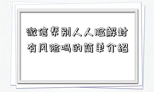 微信帮别人人脸解封有风险吗的简单介绍