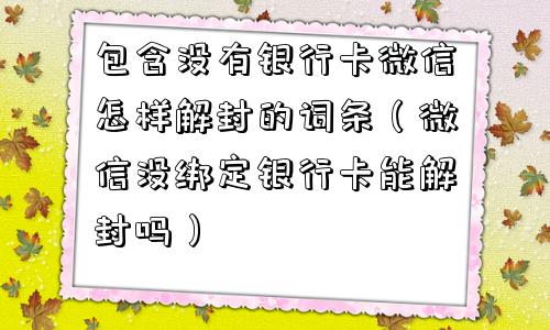 包含没有银行卡微信怎样解封的词条（微信没绑定银行卡能解封吗）