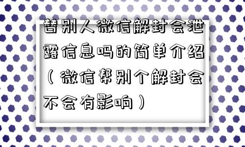 替别人微信解封会泄露信息吗的简单介绍（微信帮别个解封会不会有影响）