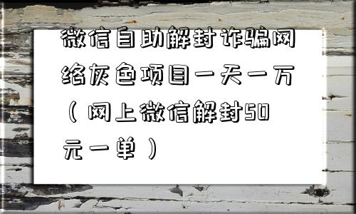 微信自助解封诈骗网络灰色项目一天一万（网上微信解封50元一单）