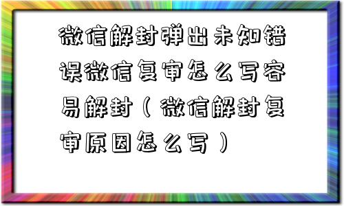 微信解封弹出未知错误微信复审怎么写容易解封（微信解封复审原因怎么写）