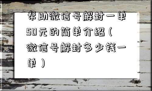 帮助微信号解封一单50元的简单介绍（微信号解封多少钱一单）