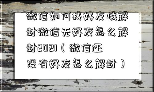 微信如何找好友哦解封微信无好友怎么解封2021（微信还没有好友怎么解封）