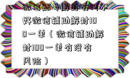 微信账号解封有何不好微信辅助解封100一单（微信辅助解封100一单有没有风险）