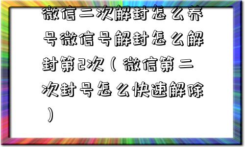 微信二次解封怎么养号微信号解封怎么解封第2次（微信第二次封号怎么快速解除）