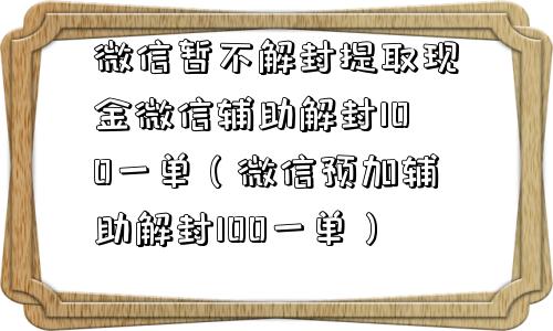 微信暂不解封提取现金微信辅助解封100一单（微信预加辅助解封100一单）