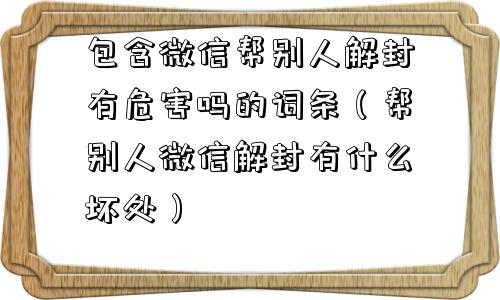 包含微信帮别人解封有危害吗的词条（帮别人微信解封有什么坏处）