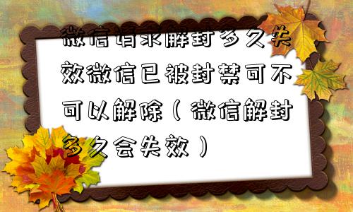 微信请求解封多久失效微信已被封禁可不可以解除（微信解封多久会失效）