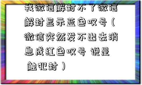 我微信解封不了微信解封显示蓝色叹号（微信突然发不出去消息成红色叹号 说是 触犯封）