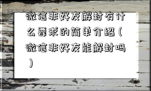 微信非好友解封有什么要求的简单介绍（微信非好友能解封吗）