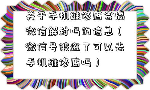 关于手机维修店会搞微信解封吗的信息（微信号被盗了可以去手机维修店吗）