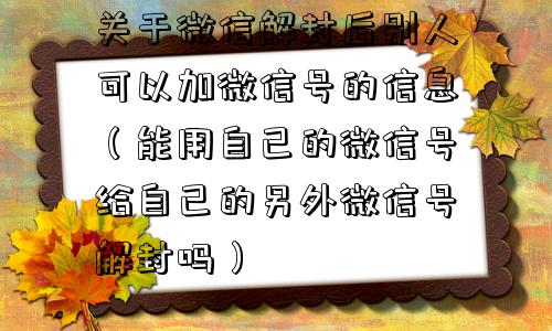 关于微信解封后别人可以加微信号的信息（能用自己的微信号给自己的另外微信号解封吗）