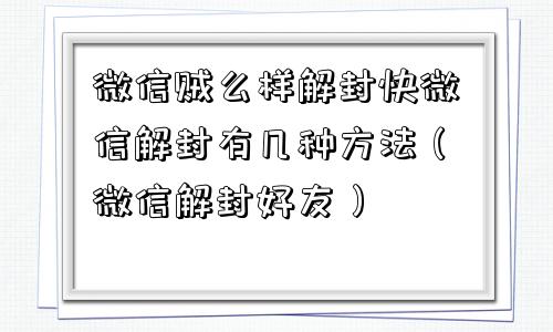 微信贼么样解封快微信解封有几种方法（微信解封好友）