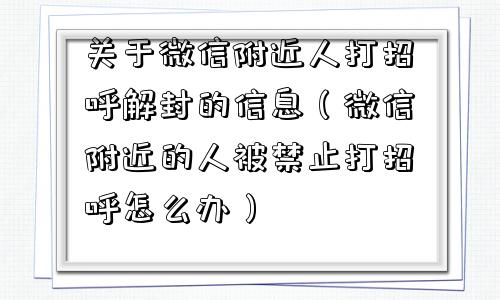 关于微信附近人打招呼解封的信息（微信附近的人被禁止打招呼怎么办）