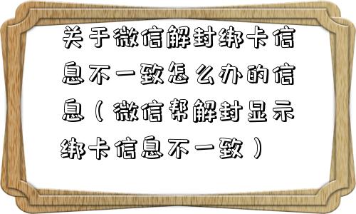 关于微信解封绑卡信息不一致怎么办的信息（微信帮解封显示绑卡信息不一致）