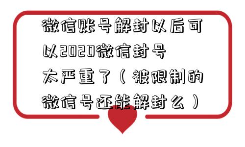 微信账号解封以后可以2020微信封号太严重了（被限制的微信号还能解封么）