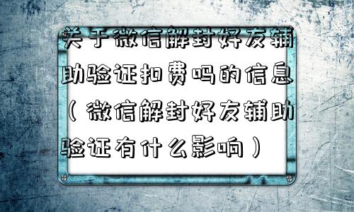 关于微信解封好友辅助验证扣费吗的信息（微信解封好友辅助验证有什么影响）