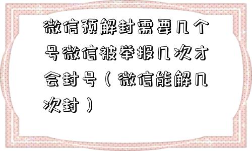 微信预解封需要几个号微信被举报几次才会封号（微信能解几次封）