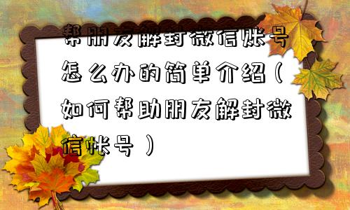 帮朋友解封微信账号怎么办的简单介绍（如何帮助朋友解封微信帐号）