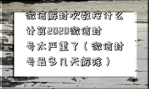 微信解封次数按什么计算2020微信封号太严重了（微信封号最多几天解除）