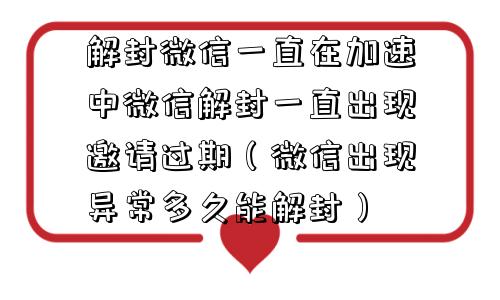 解封微信一直在加速中微信解封一直出现邀请过期（微信出现异常多久能解封）