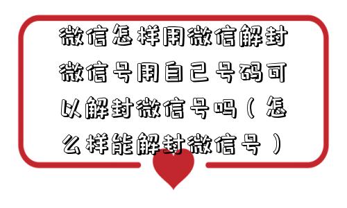 微信怎样用微信解封微信号用自己号码可以解封微信号吗（怎么样能解封微信号）