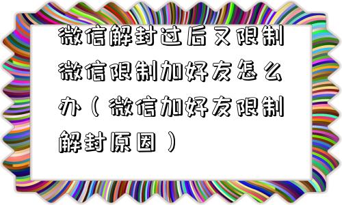 微信解封过后又限制微信限制加好友怎么办（微信加好友限制解封原因）