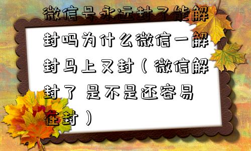 微信号永远封了能解封吗为什么微信一解封马上又封（微信解封了 是不是还容易在封）