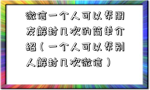 微信一个人可以帮朋友解封几次的简单介绍（一个人可以帮别人解封几次微信）