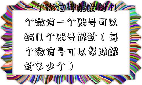 一个微信号能解封几个微信一个账号可以给几个账号解封（每个微信号可以帮助解封多少个）